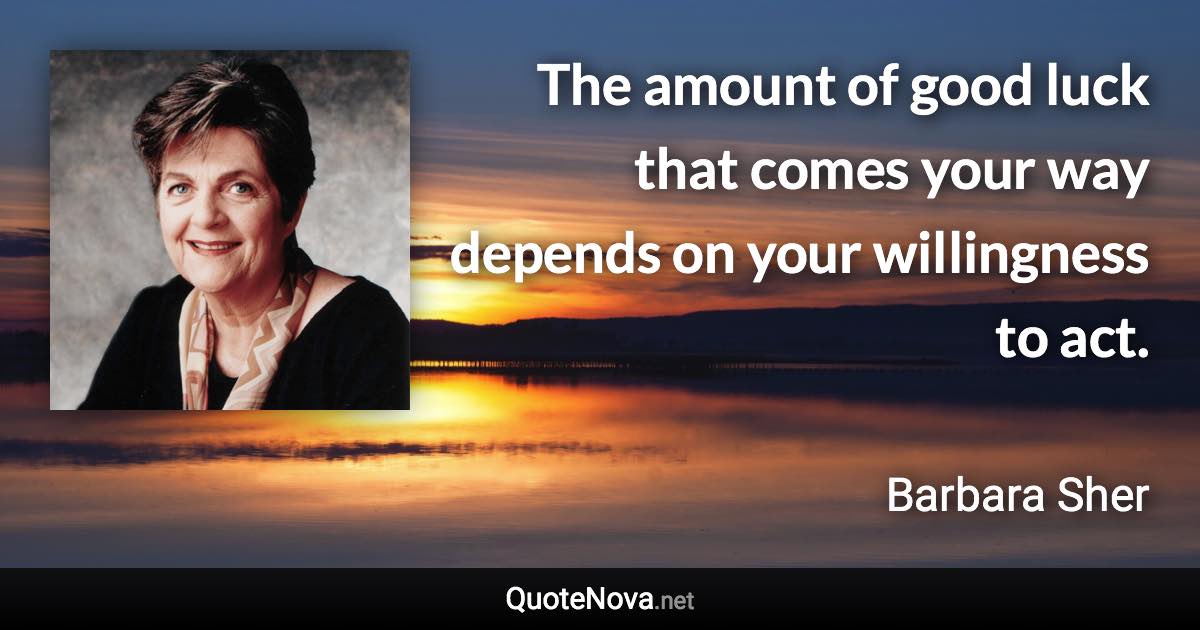 The amount of good luck that comes your way depends on your willingness to act. - Barbara Sher quote