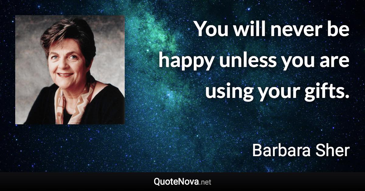 You will never be happy unless you are using your gifts. - Barbara Sher quote