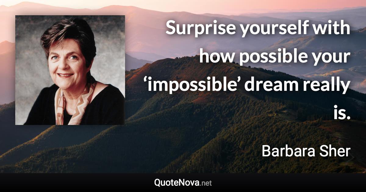 Surprise yourself with how possible your ‘impossible’ dream really is. - Barbara Sher quote