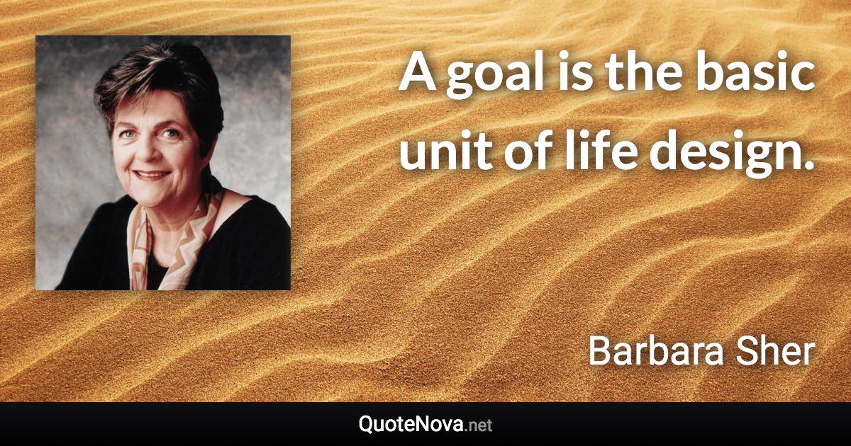 A goal is the basic unit of life design. - Barbara Sher quote