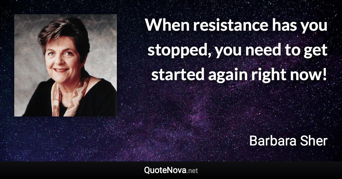 When resistance has you stopped, you need to get started again right now! - Barbara Sher quote