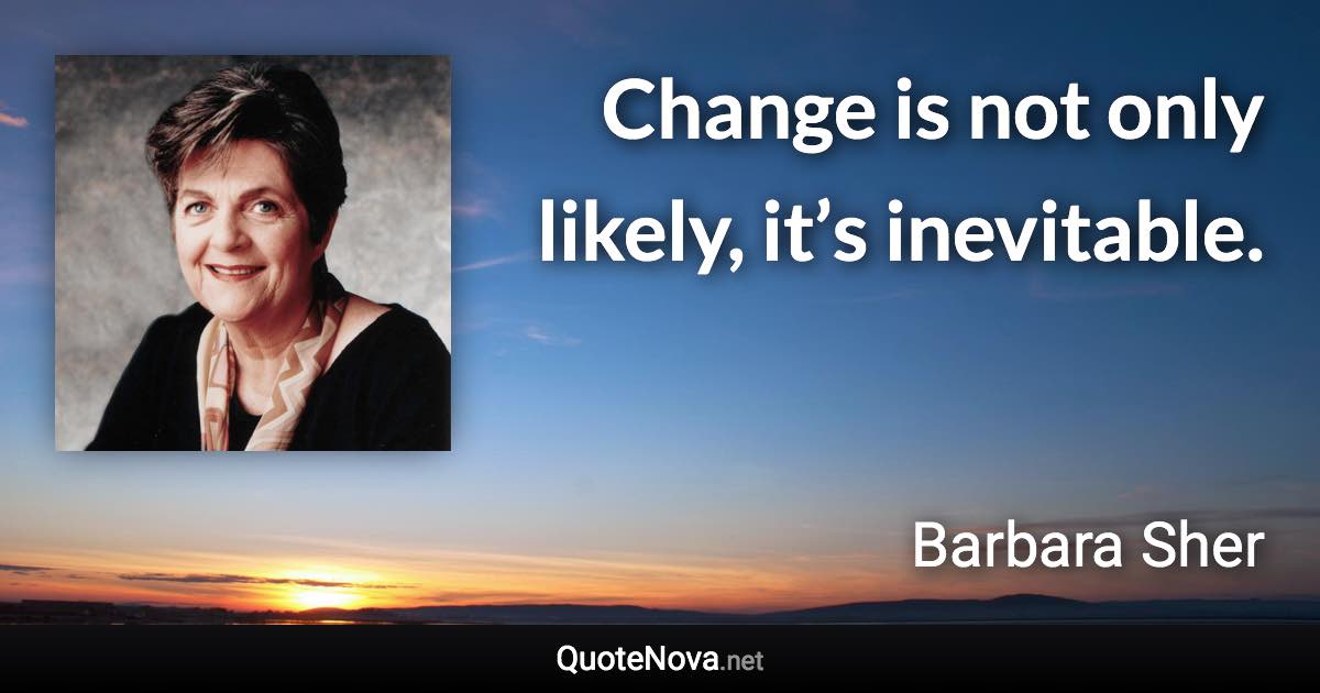 Change is not only likely, it’s inevitable. - Barbara Sher quote