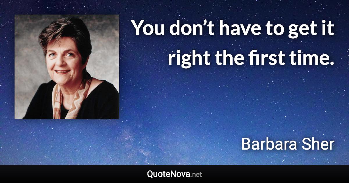 You don’t have to get it right the first time. - Barbara Sher quote