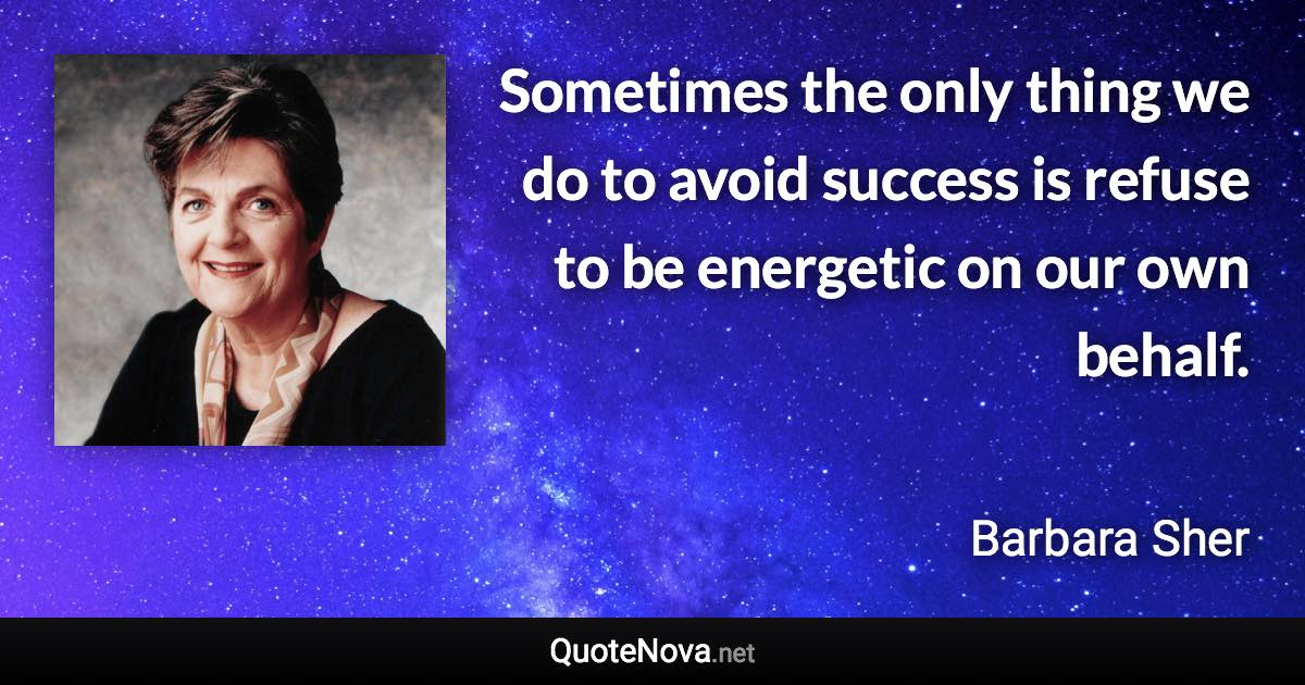 Sometimes the only thing we do to avoid success is refuse to be energetic on our own behalf. - Barbara Sher quote