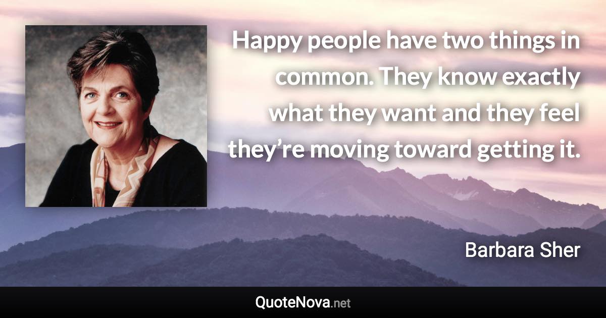 Happy people have two things in common. They know exactly what they want and they feel they’re moving toward getting it. - Barbara Sher quote