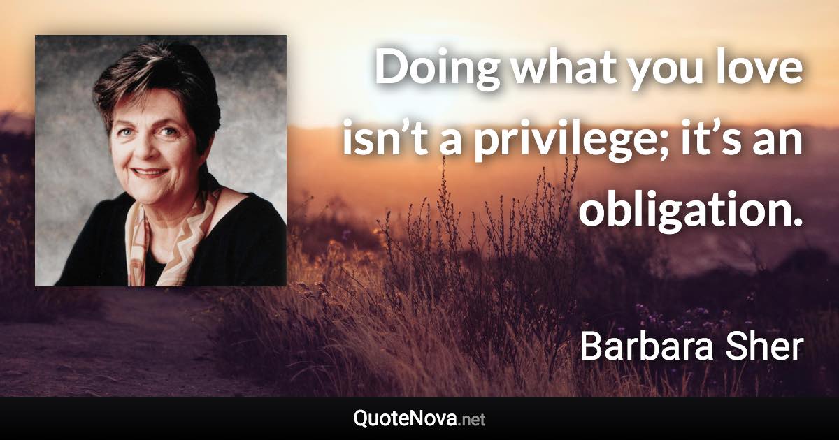 Doing what you love isn’t a privilege; it’s an obligation. - Barbara Sher quote
