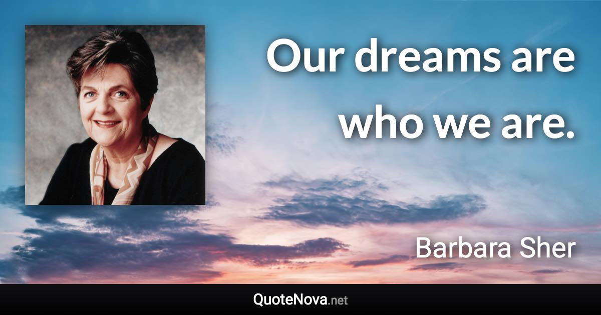 Our dreams are who we are. - Barbara Sher quote