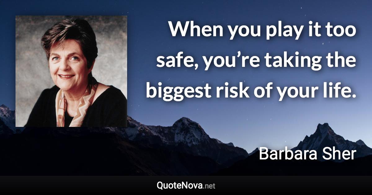 When you play it too safe, you’re taking the biggest risk of your life. - Barbara Sher quote