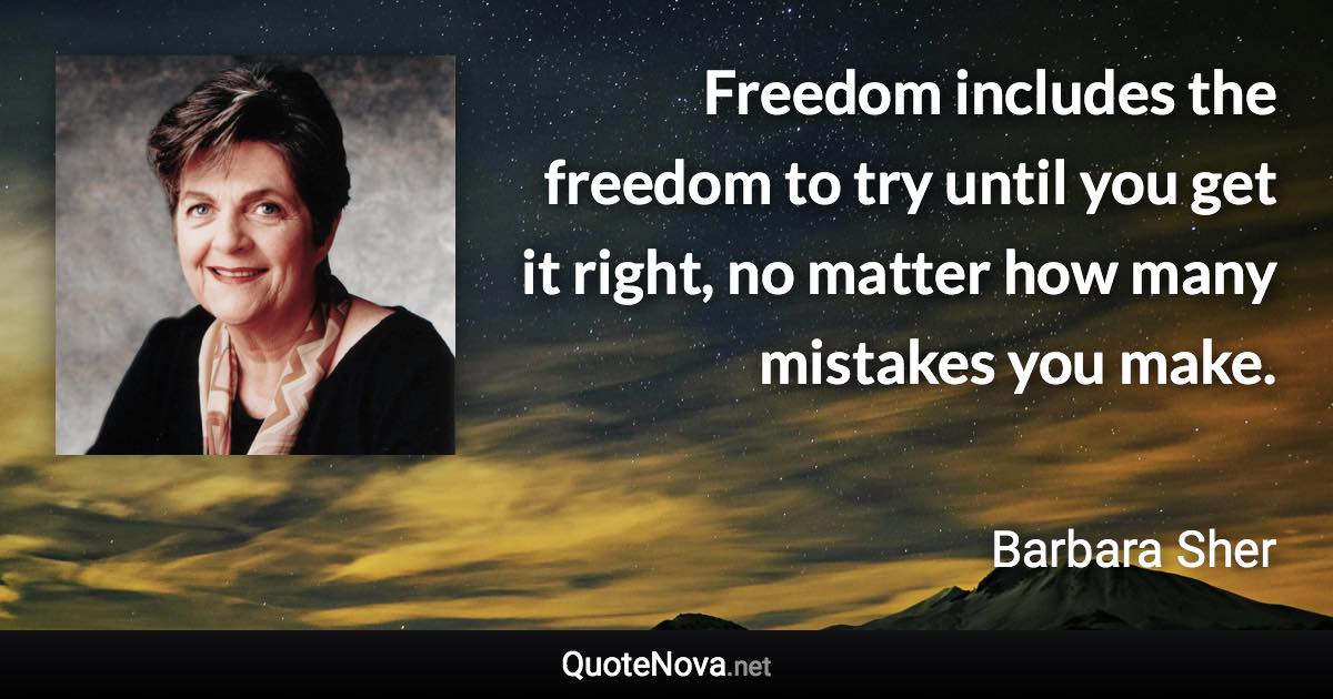 Freedom includes the freedom to try until you get it right, no matter how many mistakes you make. - Barbara Sher quote