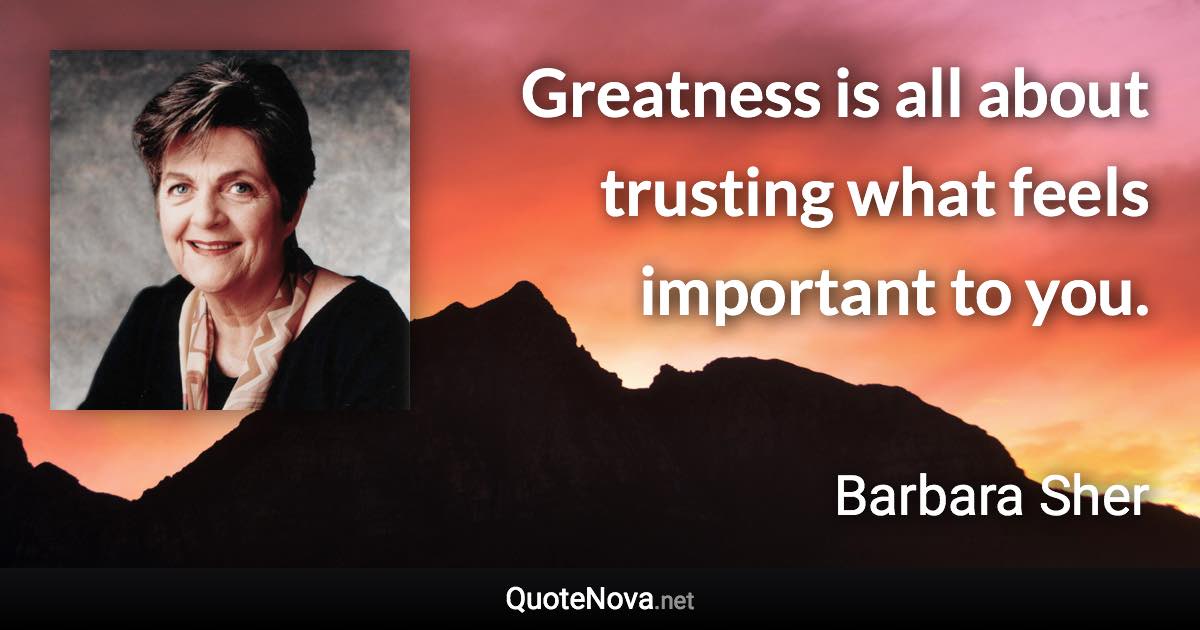 Greatness is all about trusting what feels important to you. - Barbara Sher quote