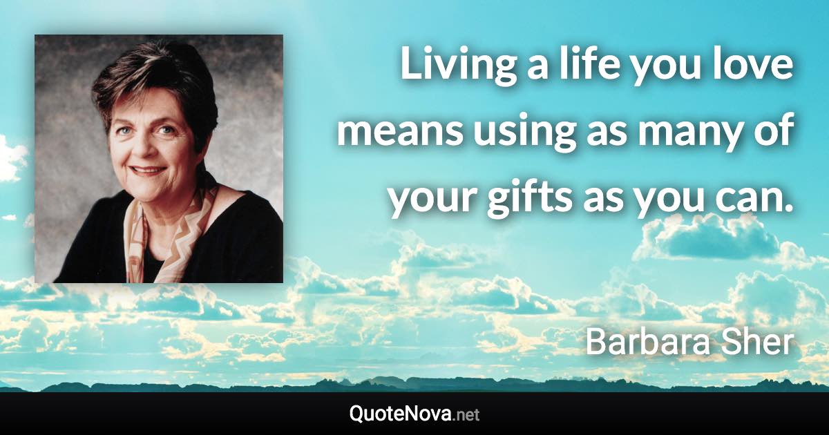 Living a life you love means using as many of your gifts as you can. - Barbara Sher quote