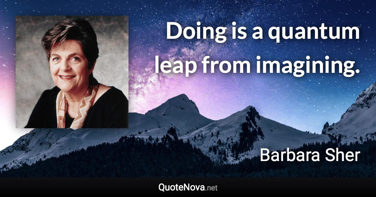 Doing is a quantum leap from imagining. - Barbara Sher quote