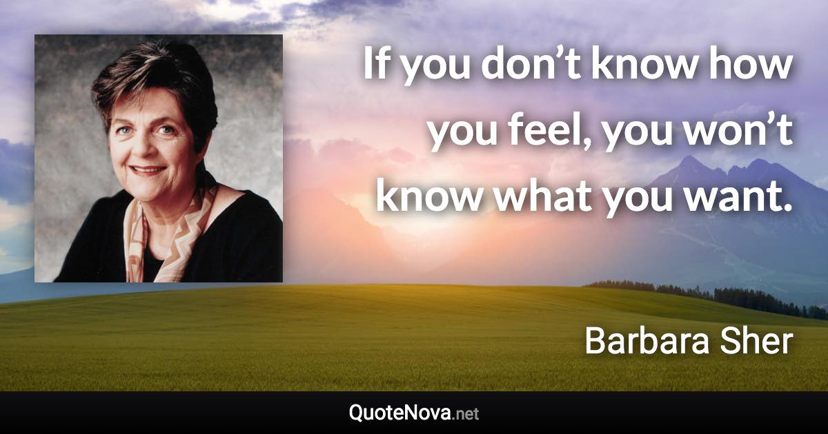 If you don’t know how you feel, you won’t know what you want. - Barbara Sher quote