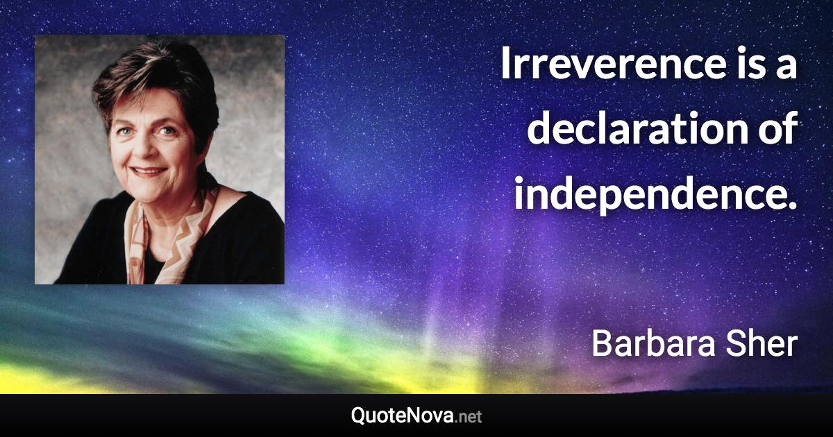 Irreverence is a declaration of independence. - Barbara Sher quote