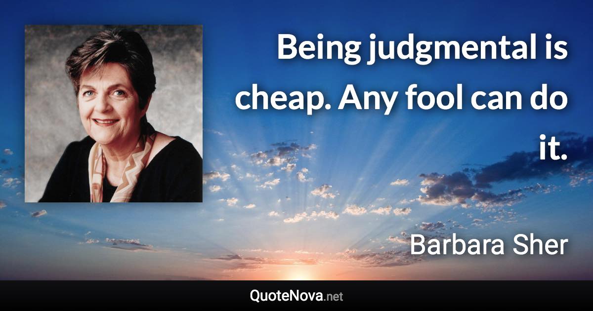 Being judgmental is cheap. Any fool can do it. - Barbara Sher quote