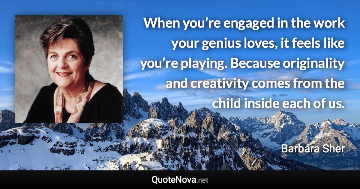 When you’re engaged in the work your genius loves, it feels like you’re playing. Because originality and creativity comes from the child inside each of us. - Barbara Sher quote