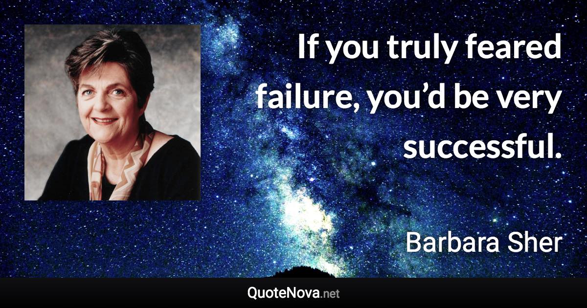 If you truly feared failure, you’d be very successful. - Barbara Sher quote