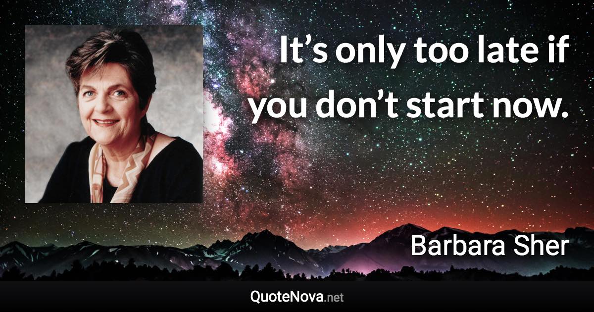 It’s only too late if you don’t start now. - Barbara Sher quote