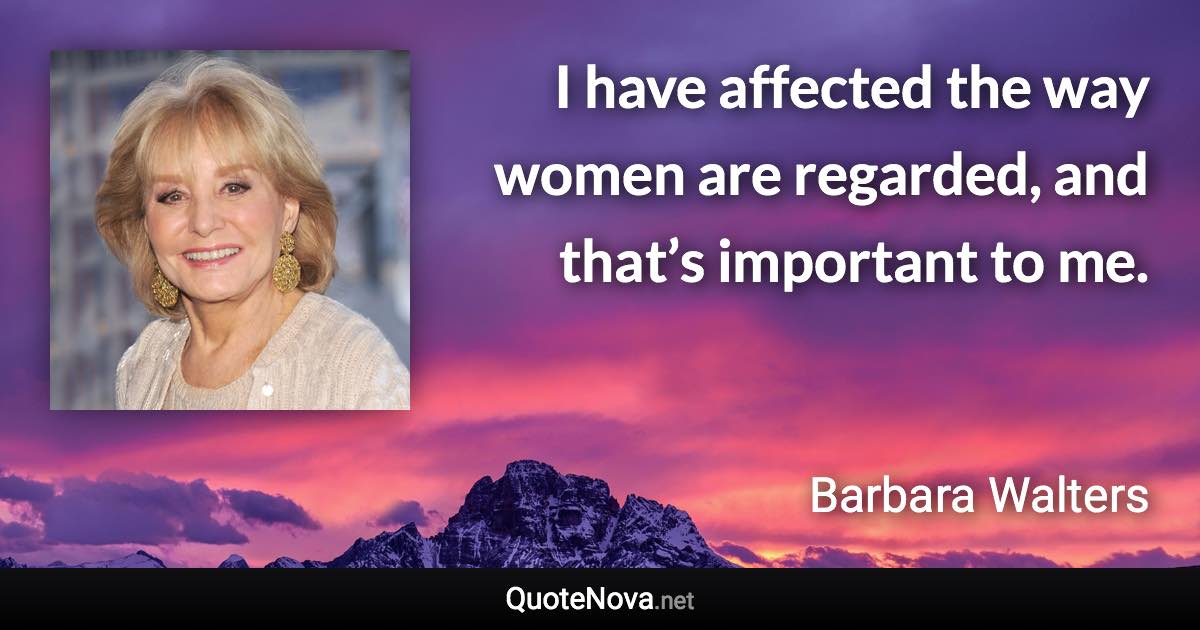 I have affected the way women are regarded, and that’s important to me. - Barbara Walters quote