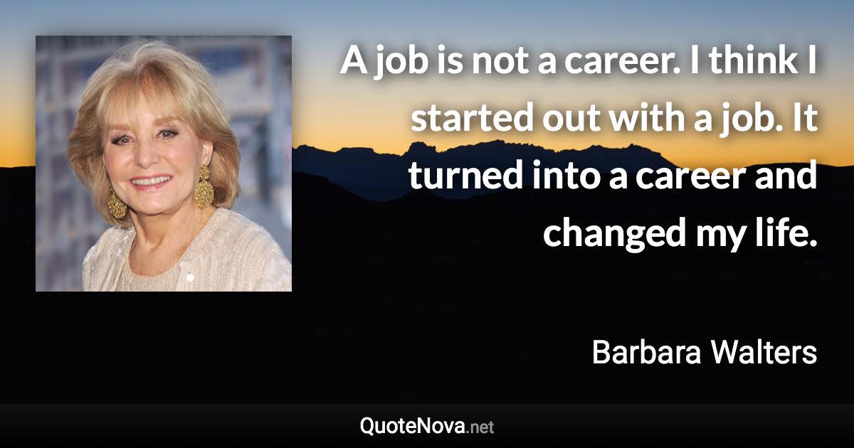 A job is not a career. I think I started out with a job. It turned into a career and changed my life. - Barbara Walters quote