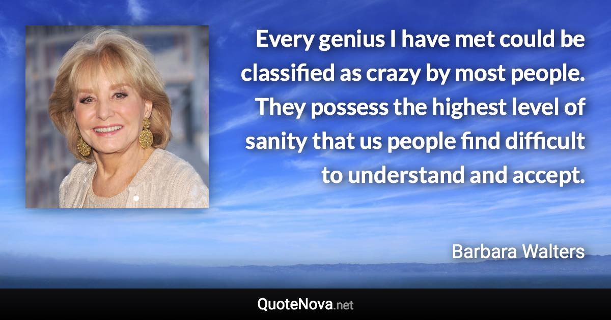 Every genius I have met could be classified as crazy by most people. They possess the highest level of sanity that us people find difficult to understand and accept. - Barbara Walters quote