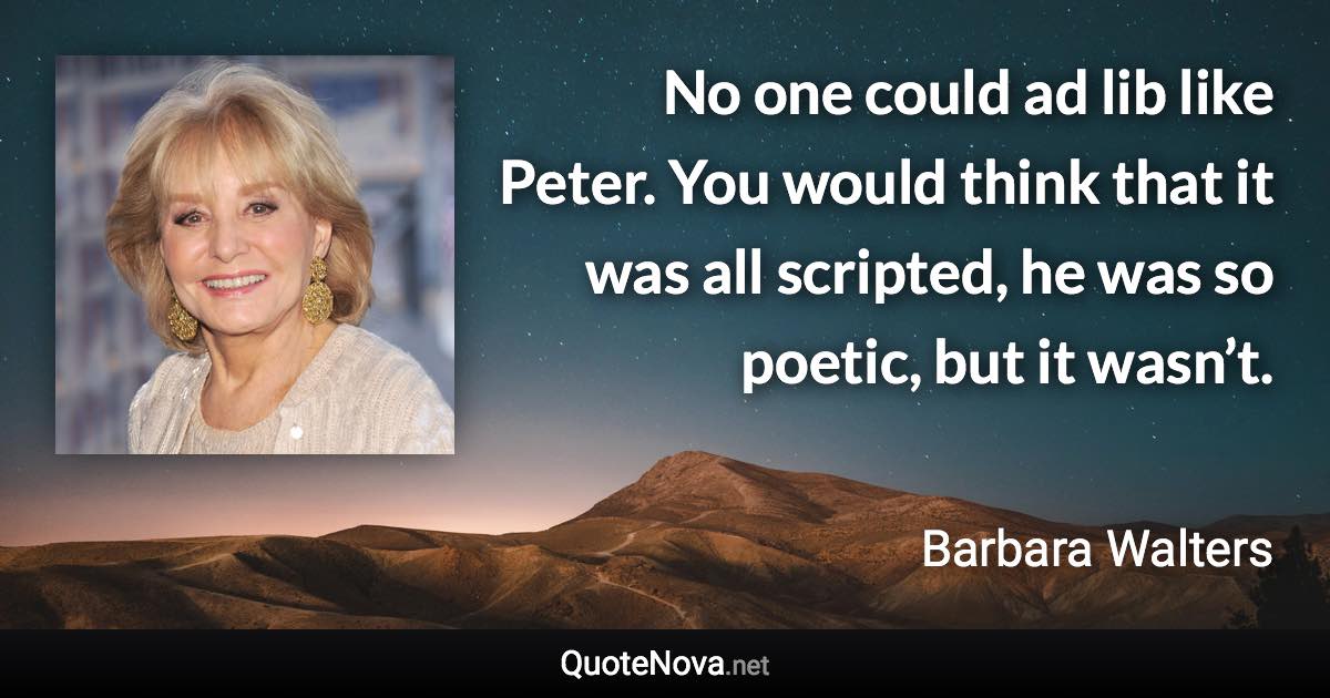 No one could ad lib like Peter. You would think that it was all scripted, he was so poetic, but it wasn’t. - Barbara Walters quote