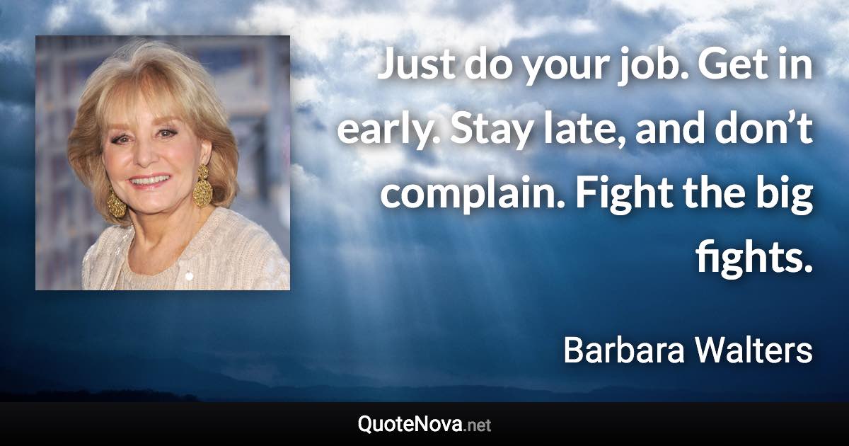 Just do your job. Get in early. Stay late, and don’t complain. Fight the big fights. - Barbara Walters quote