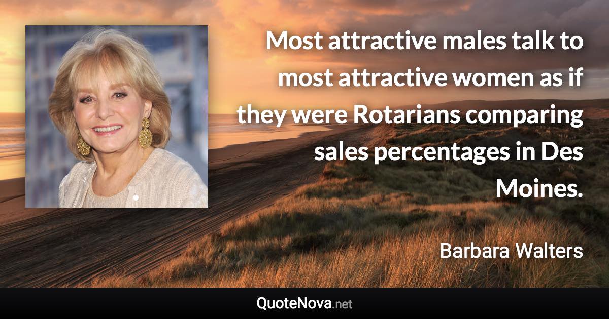 Most attractive males talk to most attractive women as if they were Rotarians comparing sales percentages in Des Moines. - Barbara Walters quote