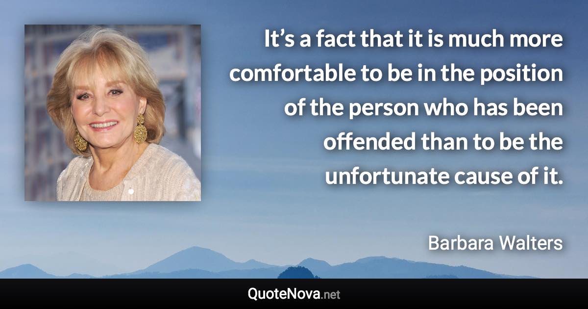 It’s a fact that it is much more comfortable to be in the position of the person who has been offended than to be the unfortunate cause of it. - Barbara Walters quote