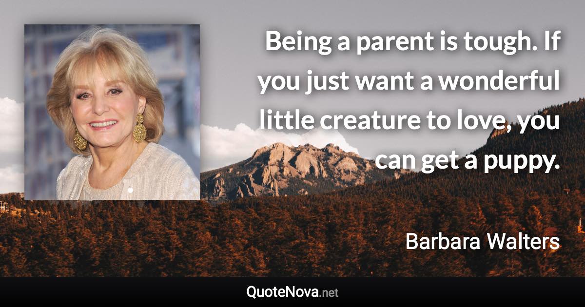 Being a parent is tough. If you just want a wonderful little creature to love, you can get a puppy. - Barbara Walters quote