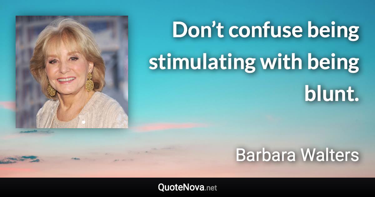 Don’t confuse being stimulating with being blunt. - Barbara Walters quote