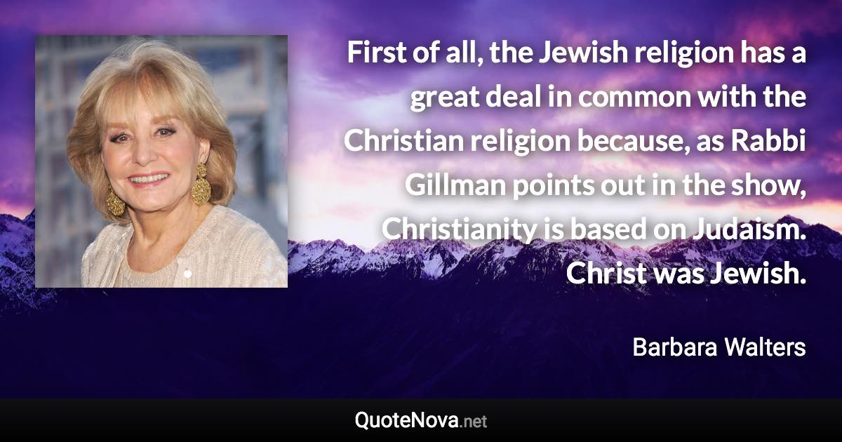 First of all, the Jewish religion has a great deal in common with the Christian religion because, as Rabbi Gillman points out in the show, Christianity is based on Judaism. Christ was Jewish. - Barbara Walters quote