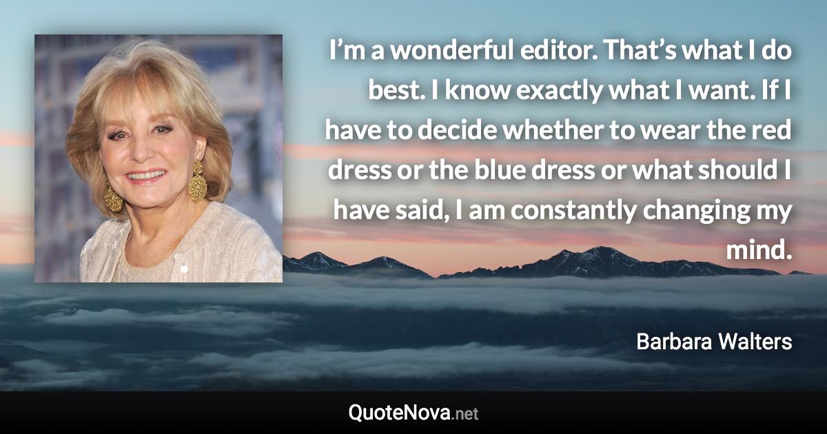 I’m a wonderful editor. That’s what I do best. I know exactly what I want. If I have to decide whether to wear the red dress or the blue dress or what should I have said, I am constantly changing my mind. - Barbara Walters quote