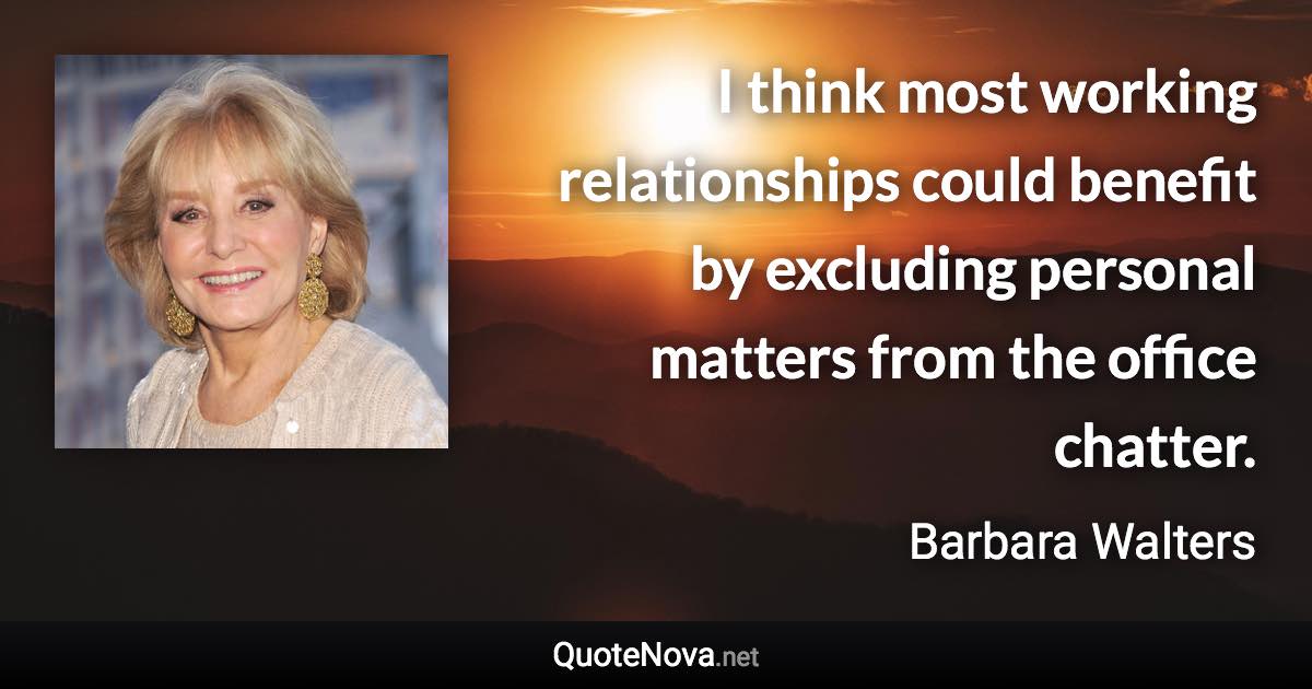 I think most working relationships could benefit by excluding personal matters from the office chatter. - Barbara Walters quote