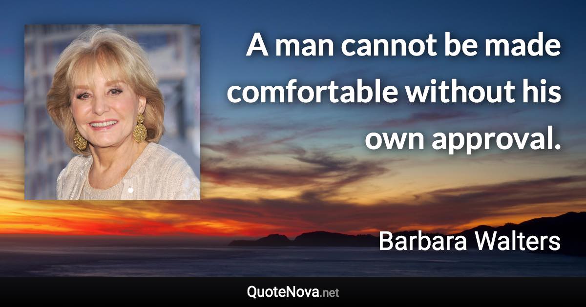 A man cannot be made comfortable without his own approval. - Barbara Walters quote