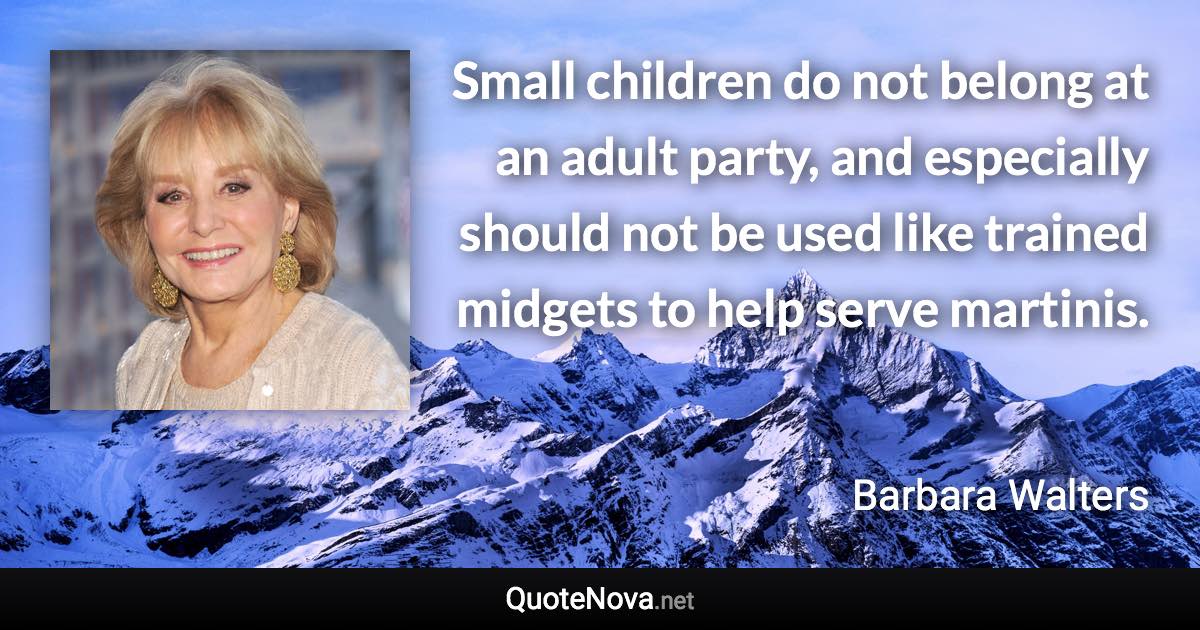 Small children do not belong at an adult party, and especially should not be used like trained midgets to help serve martinis. - Barbara Walters quote