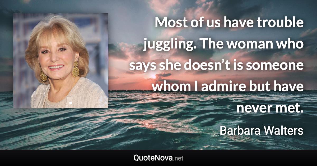 Most of us have trouble juggling. The woman who says she doesn’t is someone whom I admire but have never met. - Barbara Walters quote