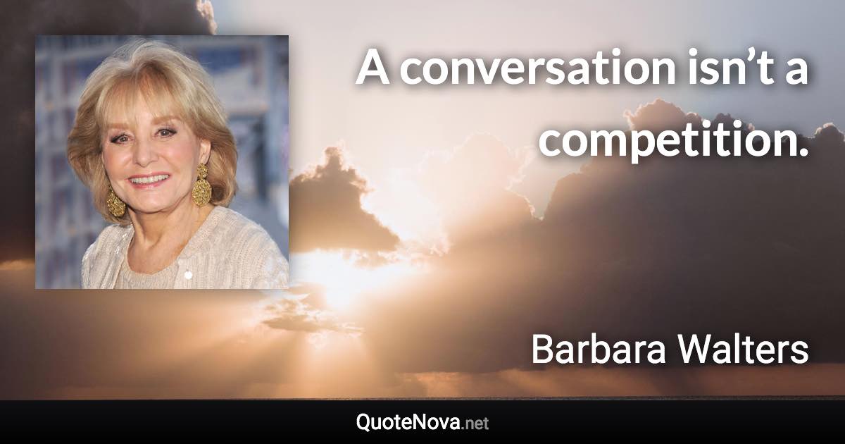 A conversation isn’t a competition. - Barbara Walters quote