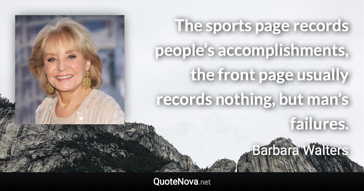 The sports page records people’s accomplishments, the front page usually records nothing, but man’s failures. - Barbara Walters quote