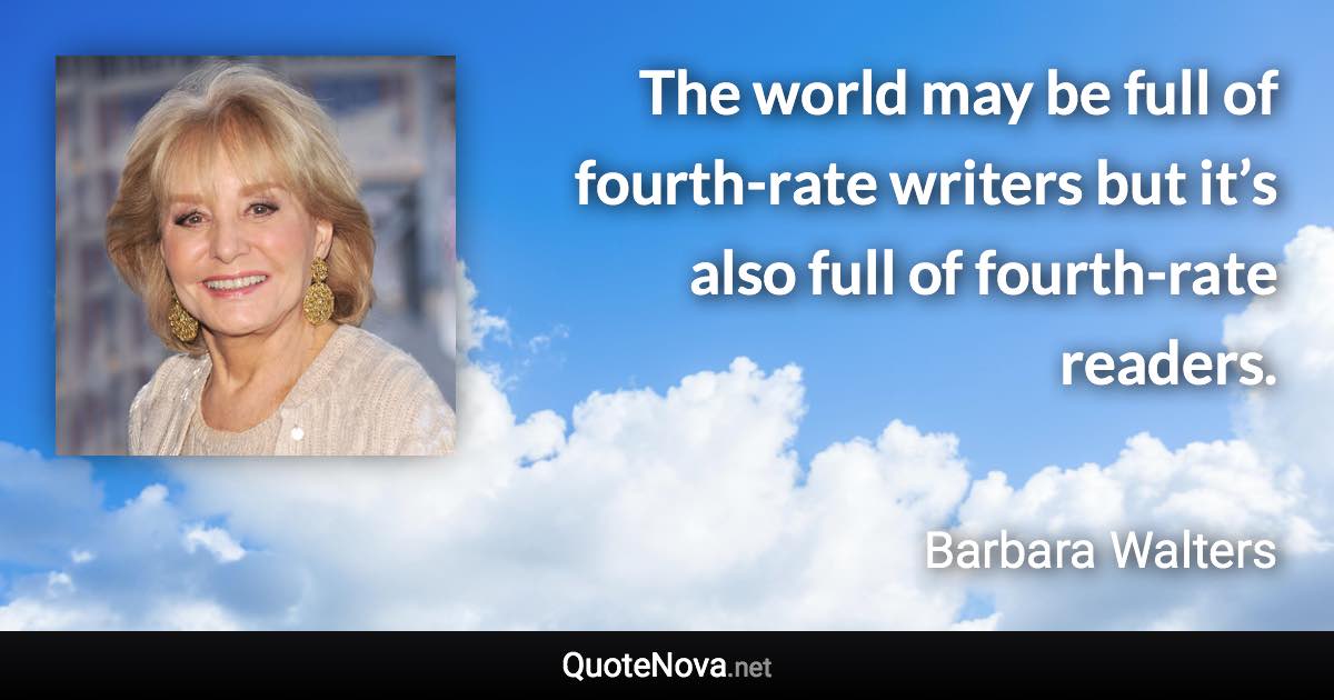 The world may be full of fourth-rate writers but it’s also full of fourth-rate readers. - Barbara Walters quote