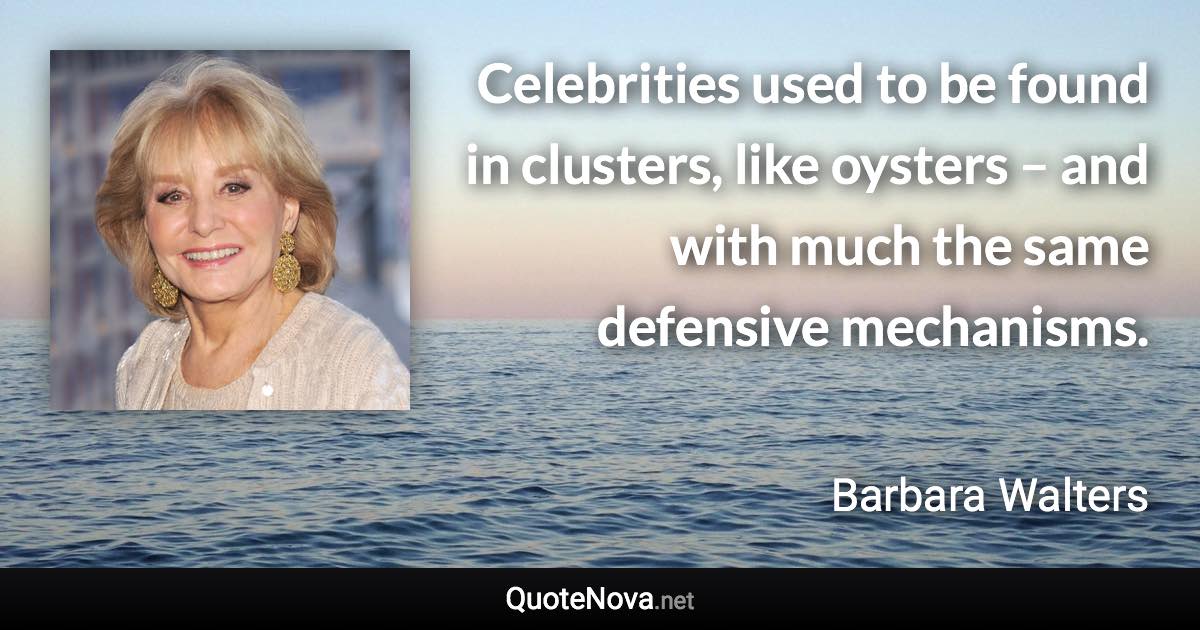 Celebrities used to be found in clusters, like oysters – and with much the same defensive mechanisms. - Barbara Walters quote