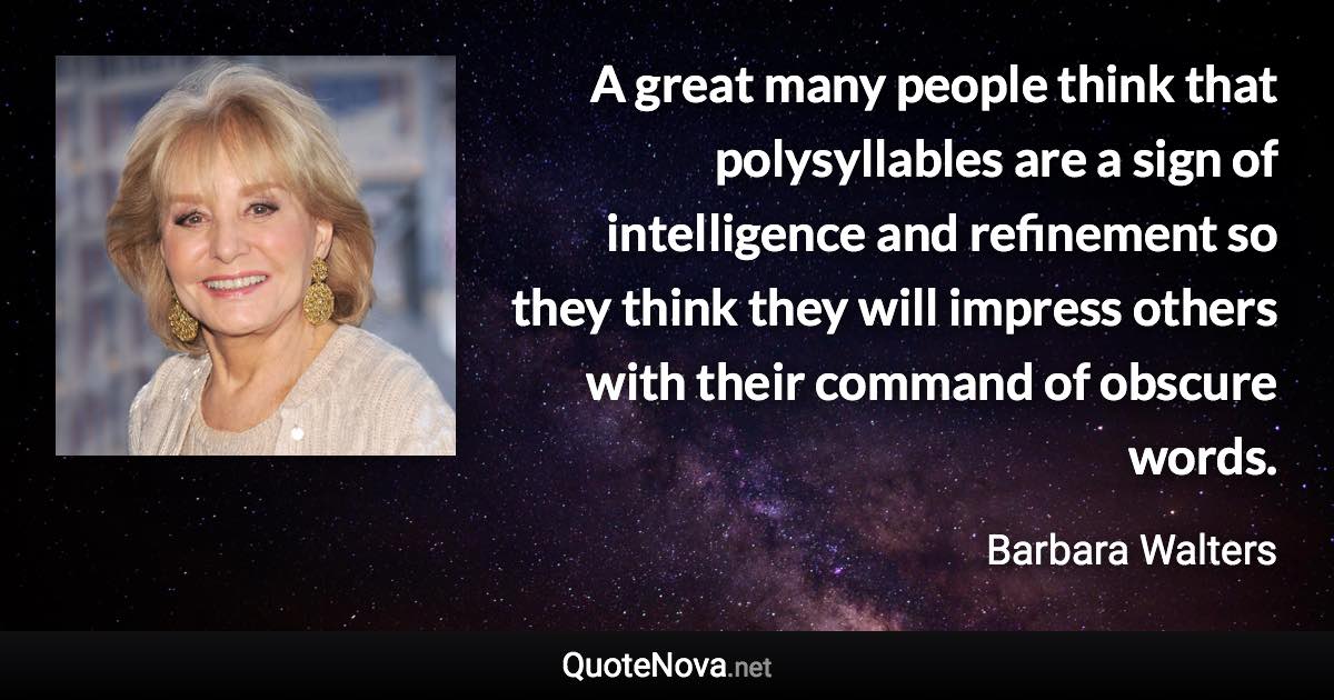A great many people think that polysyllables are a sign of intelligence and refinement so they think they will impress others with their command of obscure words. - Barbara Walters quote