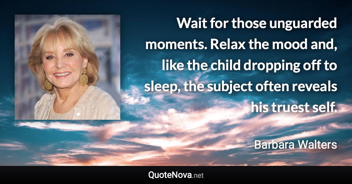 Wait for those unguarded moments. Relax the mood and, like the child dropping off to sleep, the subject often reveals his truest self. - Barbara Walters quote