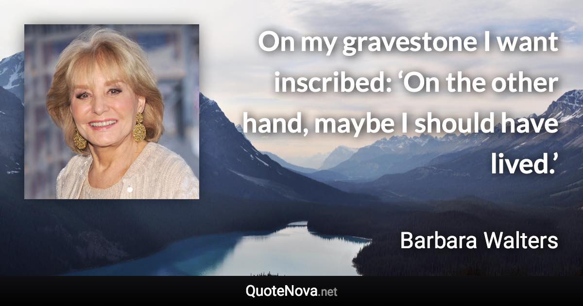 On my gravestone I want inscribed: ‘On the other hand, maybe I should have lived.’ - Barbara Walters quote