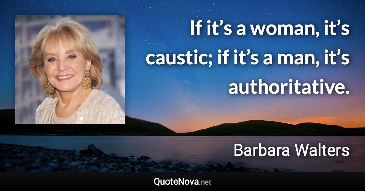 If it’s a woman, it’s caustic; if it’s a man, it’s authoritative. - Barbara Walters quote