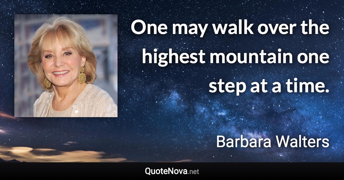 One may walk over the highest mountain one step at a time. - Barbara Walters quote