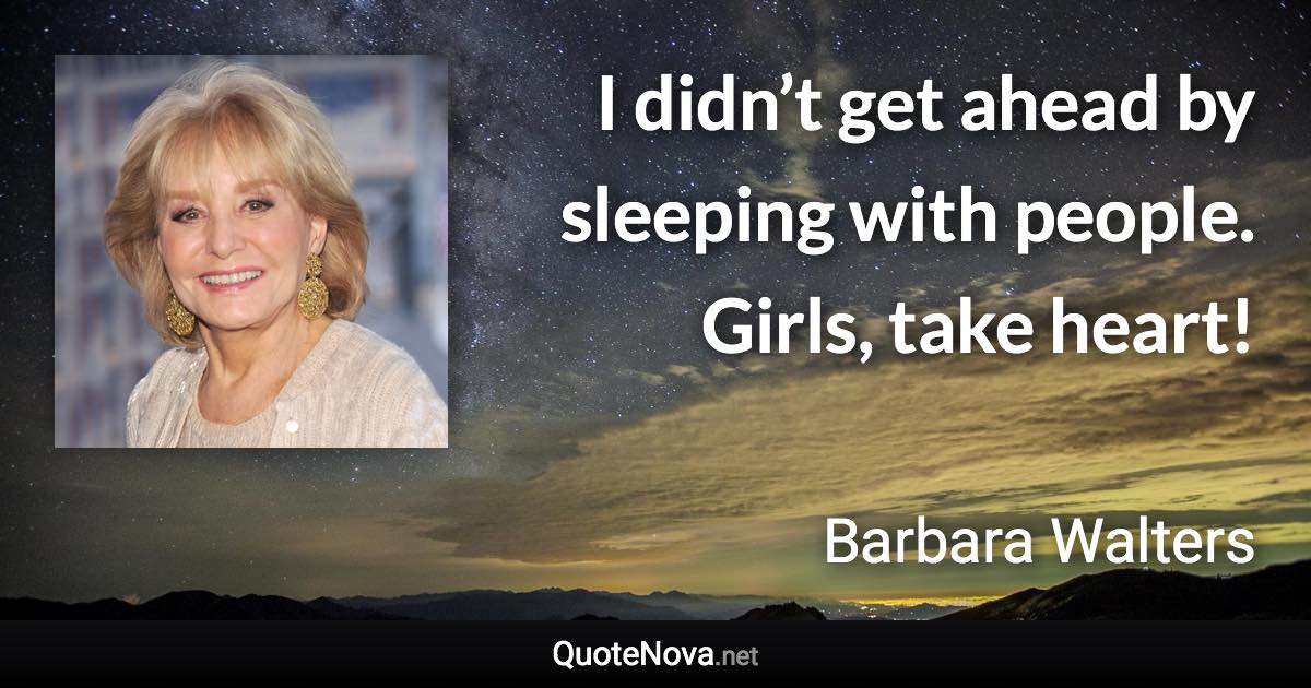 I didn’t get ahead by sleeping with people. Girls, take heart! - Barbara Walters quote