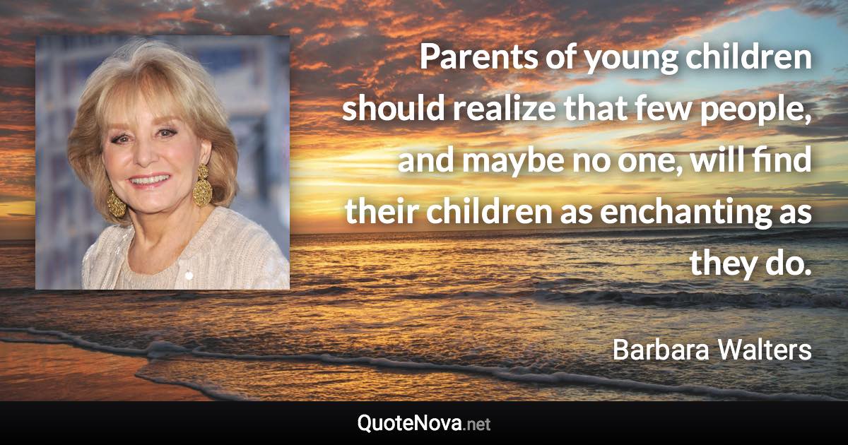 Parents of young children should realize that few people, and maybe no one, will find their children as enchanting as they do. - Barbara Walters quote