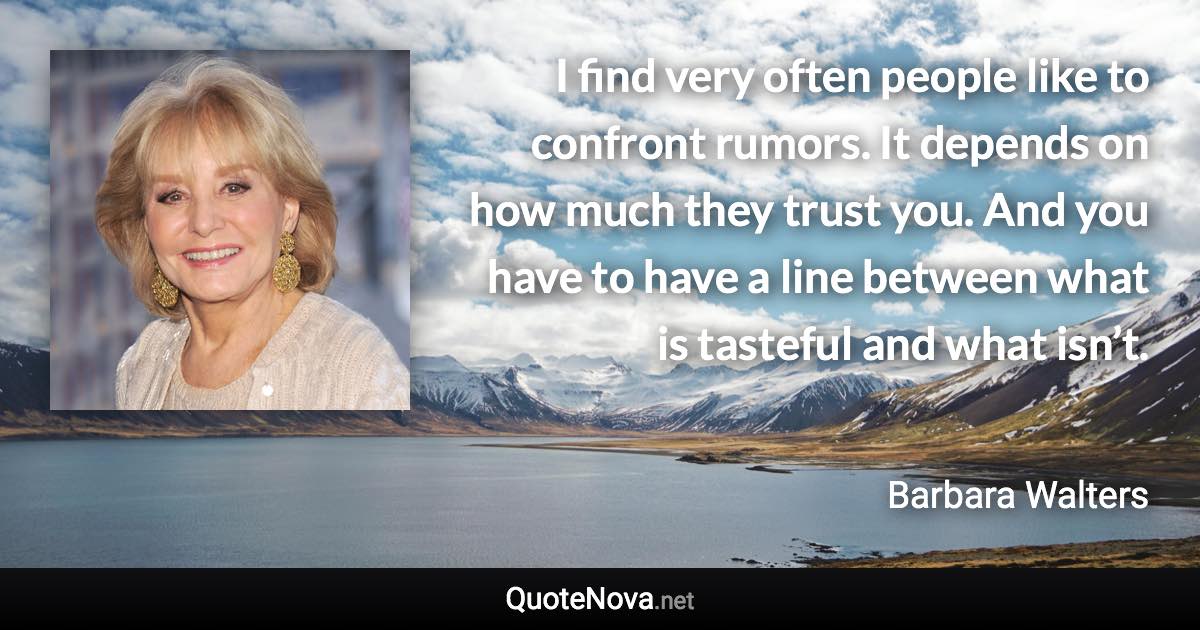 I find very often people like to confront rumors. It depends on how much they trust you. And you have to have a line between what is tasteful and what isn’t. - Barbara Walters quote