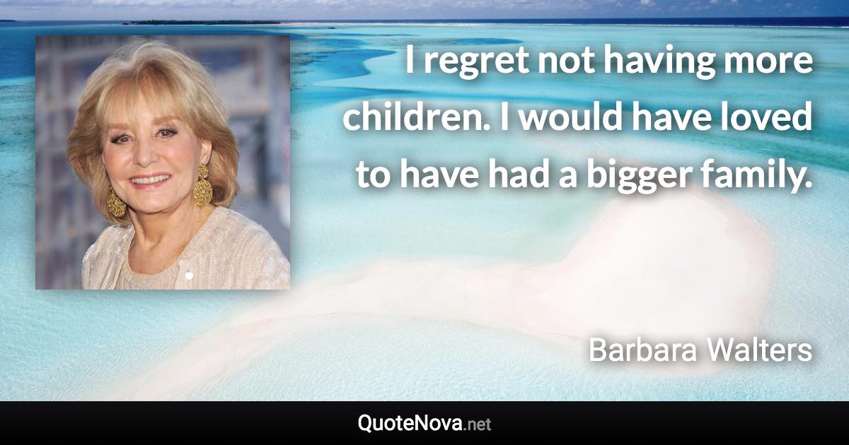 I regret not having more children. I would have loved to have had a bigger family. - Barbara Walters quote